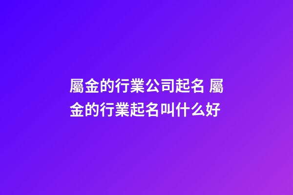 屬金的行業公司起名 屬金的行業起名叫什么好-第1張-公司起名-玄機派